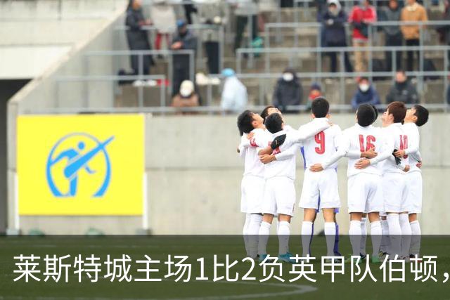 莱斯特城主场1比2负英甲队伯顿，球迷狂嘘，中场染红